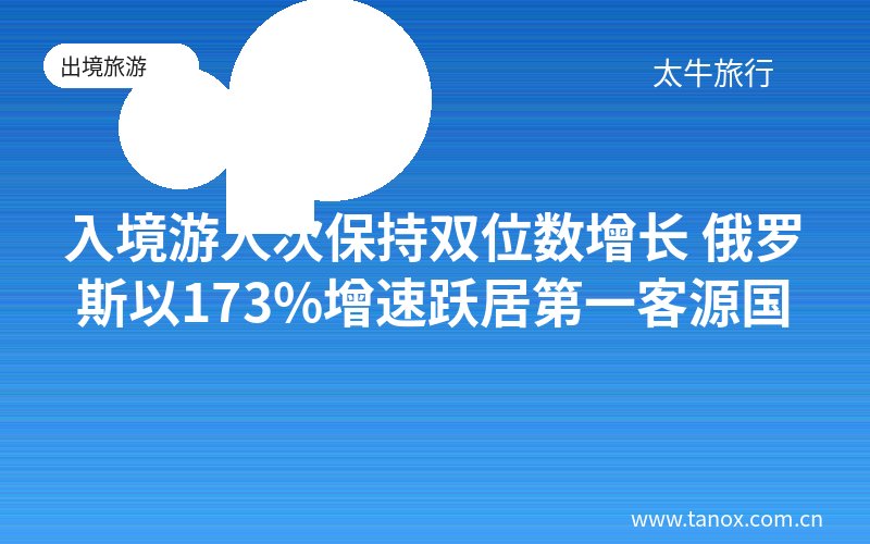 入境游人次保持双位数增长 俄罗斯以173%增速跃居第一客源国