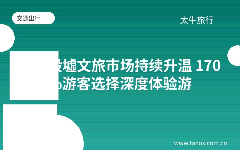 安阳殷墟文旅市场持续升温 170%游客选择深度体验游