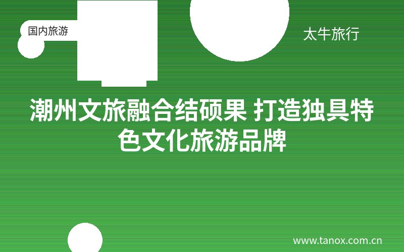潮州文旅融合结硕果 打造独具特色文化旅游品牌