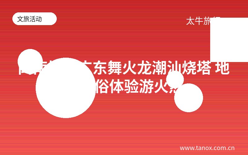 闽南博饼广东舞火龙潮汕烧塔 地域民俗体验游火热