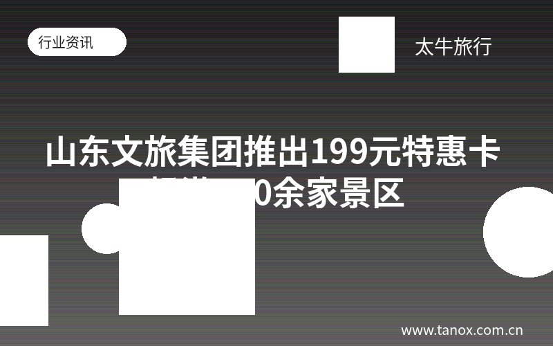 山东文旅集团推出199元特惠卡 畅游170余家景区