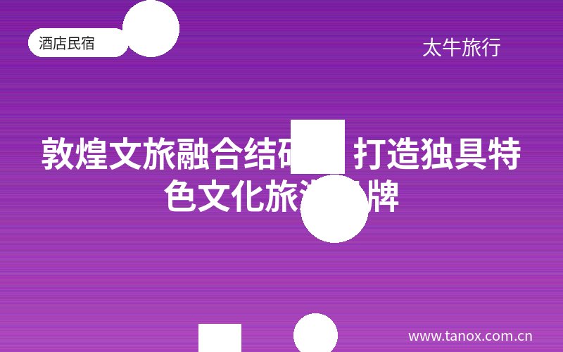 敦煌文旅融合结硕果 打造独具特色文化旅游品牌