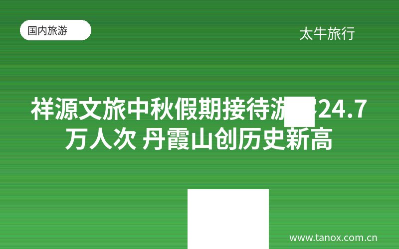祥源文旅中秋假期接待游客24.7万人次 丹霞山创历史新高