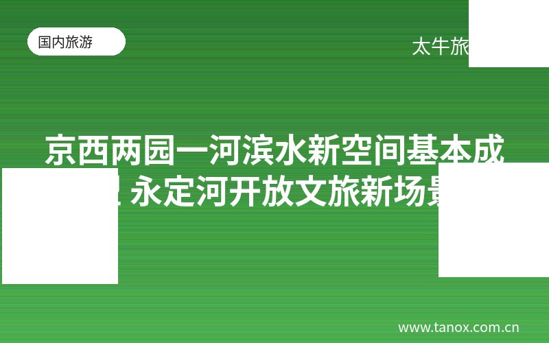 京西两园一河滨水新空间基本成型 永定河开放文旅新场景