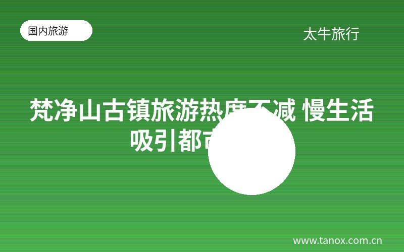 梵净山古镇旅游热度不减 慢生活吸引都市游客