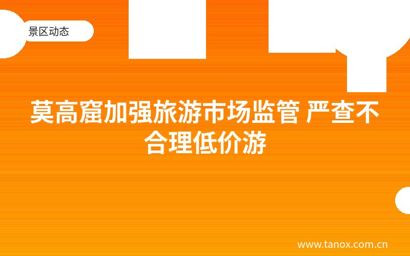 莫高窟加强旅游市场监管 严查不合理低价游