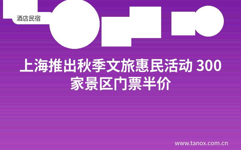 上海推出秋季文旅惠民活动 300家景区门票半价