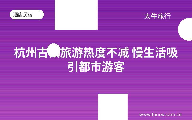 杭州古镇旅游热度不减 慢生活吸引都市游客