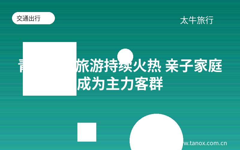 青海研学旅游持续火热 亲子家庭成为主力客群