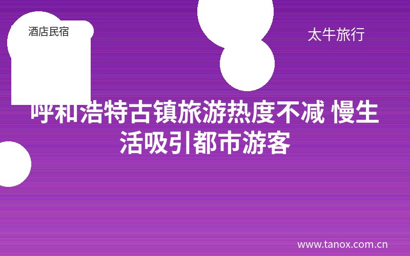 呼和浩特古镇旅游热度不减 慢生活吸引都市游客