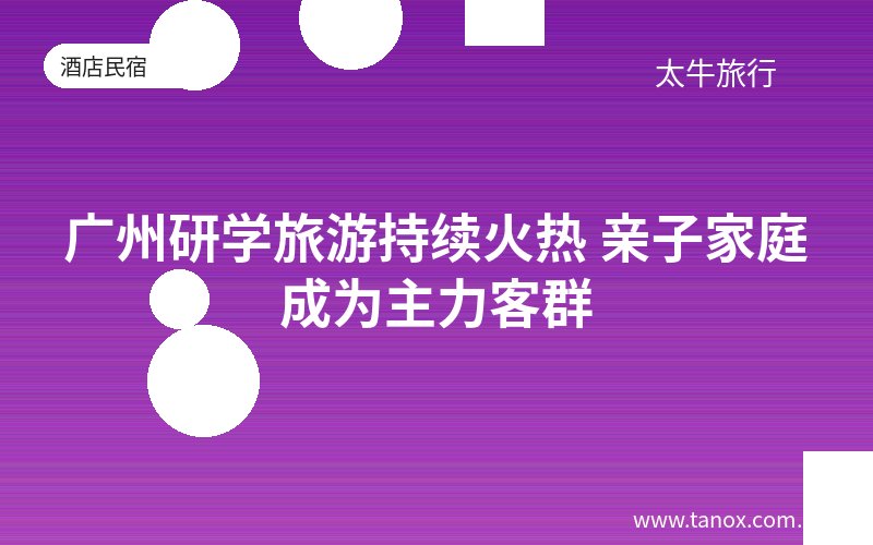 广州研学旅游持续火热 亲子家庭成为主力客群