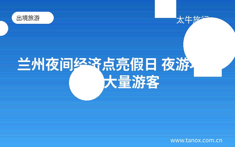 兰州夜间经济点亮假日 夜游项目吸引大量游客
