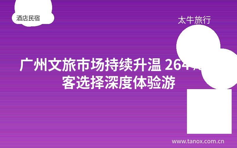 广州文旅市场持续升温 264%游客选择深度体验游