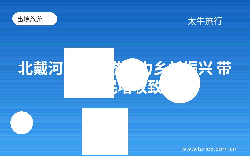 北戴河乡村旅游助力乡村振兴 带动农民增收致富