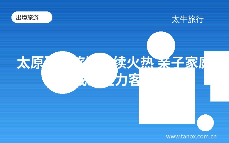 太原研学旅游持续火热 亲子家庭成为主力客群