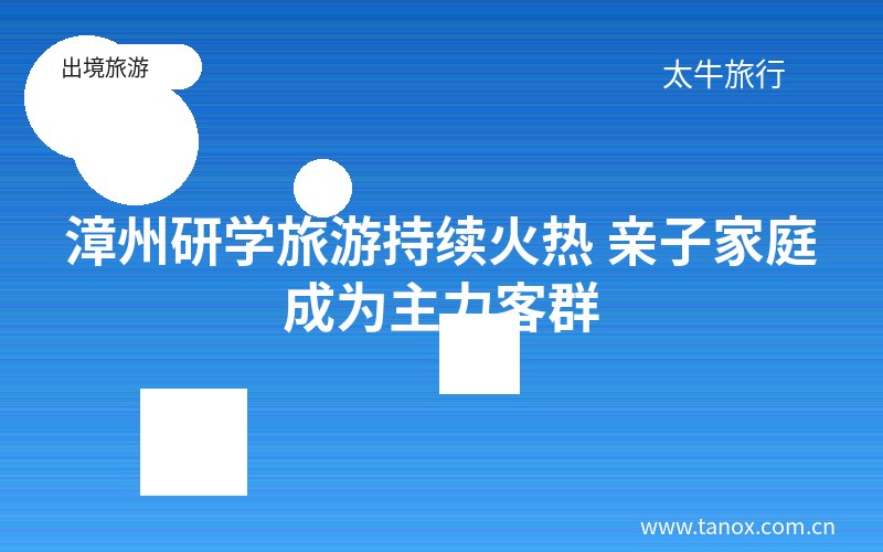 漳州研学旅游持续火热 亲子家庭成为主力客群