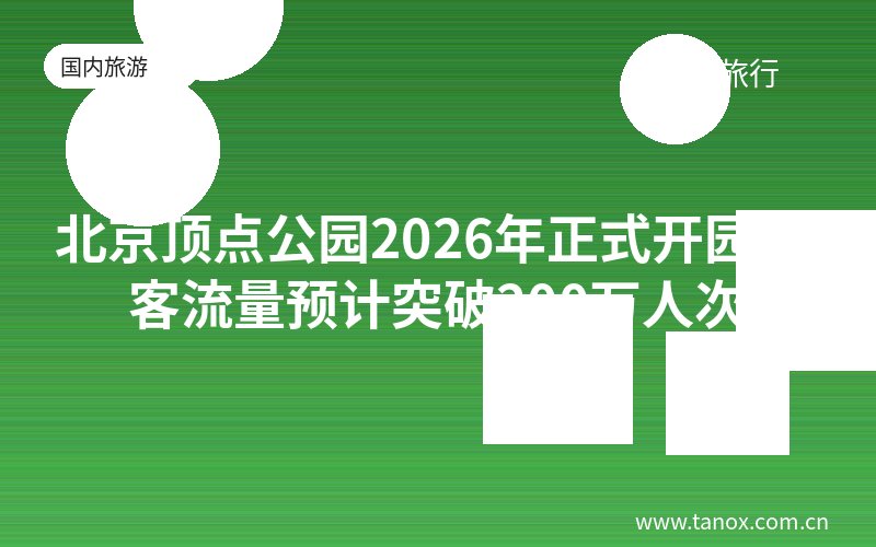 北京顶点公园2026年正式开园 年客流量预计突破200万人次