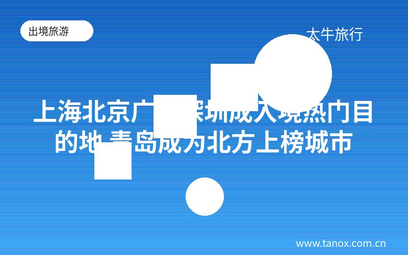 上海北京广州深圳成入境热门目的地 青岛成为北方上榜城市