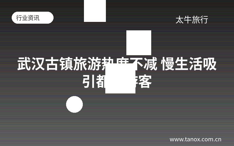 武汉古镇旅游热度不减 慢生活吸引都市游客