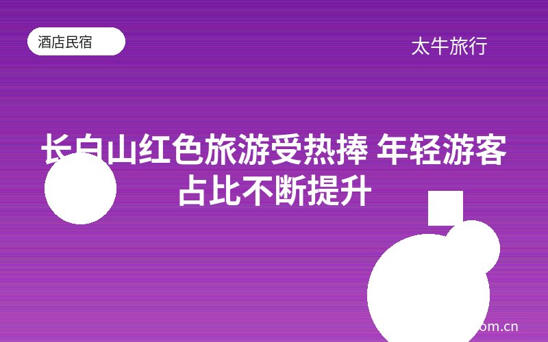 长白山红色旅游受热捧 年轻游客占比不断提升