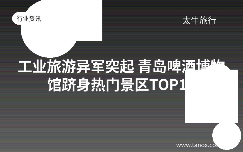 工业旅游异军突起 青岛啤酒博物馆跻身热门景区TOP10