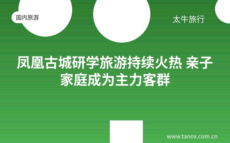 凤凰古城研学旅游持续火热 亲子家庭成为主力客群